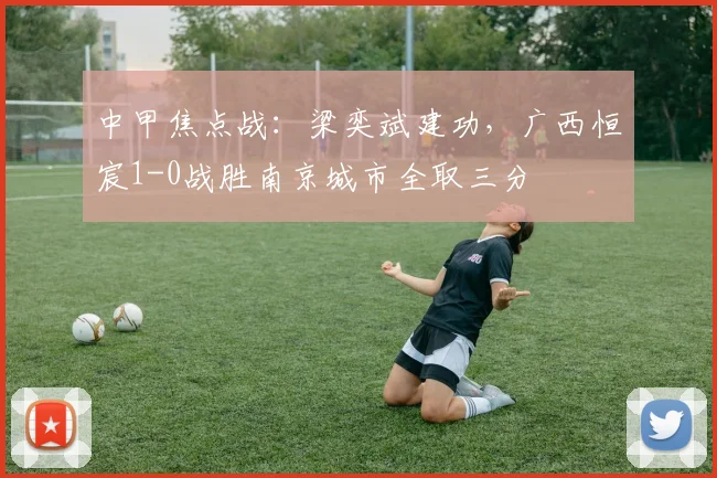 中甲焦点战:梁奕斌建功,广西恒宸1-0战胜南京城市全取三分