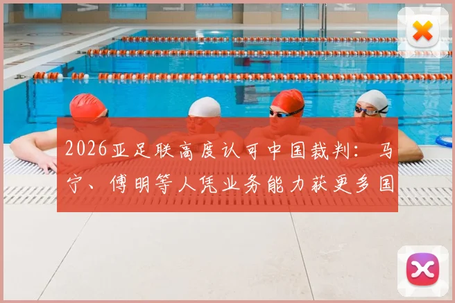 2026亚足联高度认可中国裁判:马宁、傅明等人凭业务能力获更多国际大赛执法机会