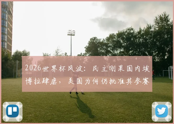 2026世界杯风波:民主刚果国内埃博拉肆虐,美国为何仍批准其参赛?深度剖析背后体育与政治的博弈