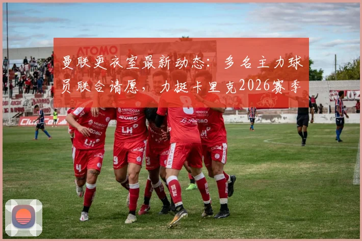 曼联更衣室最新动态:多名主力球员联合请愿,力挺卡里克2026赛季留任执教
