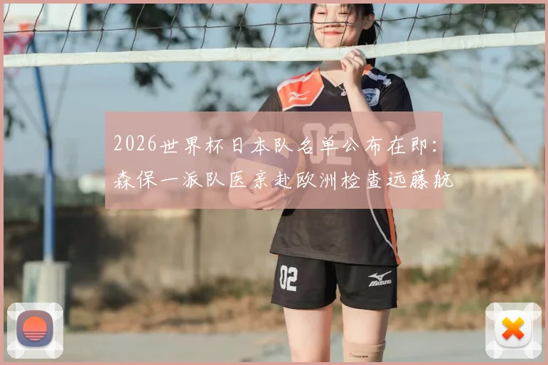 2026世界杯日本队名单公布在即:森保一派队医亲赴欧洲检查远藤航伤情,核心球员状态引担忧