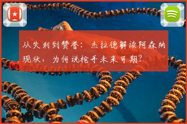 从失利到赞誉：杰拉德解读阿森纳现状，为何说枪手未来可期？