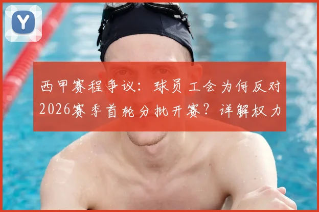 西甲赛程争议:球员工会为何反对2026赛季首轮分批开赛?详解权力博弈与统一时间诉求