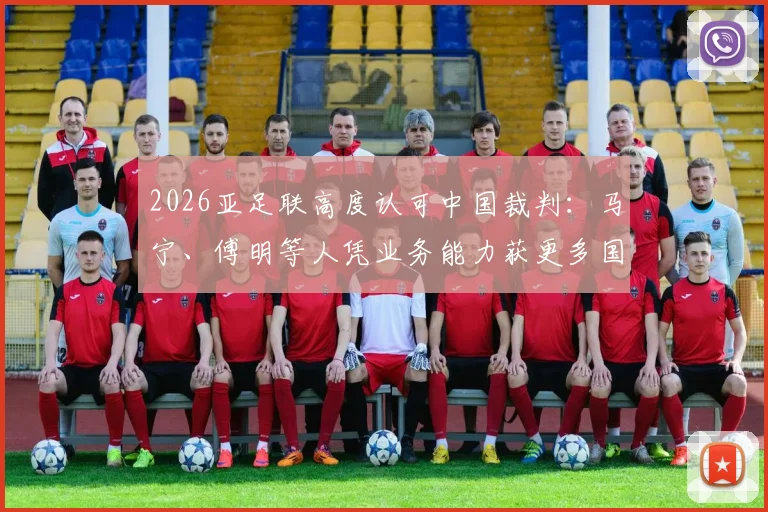 2026亚足联高度认可中国裁判：马宁、傅明等人凭业务能力获更多国际大赛执法机会