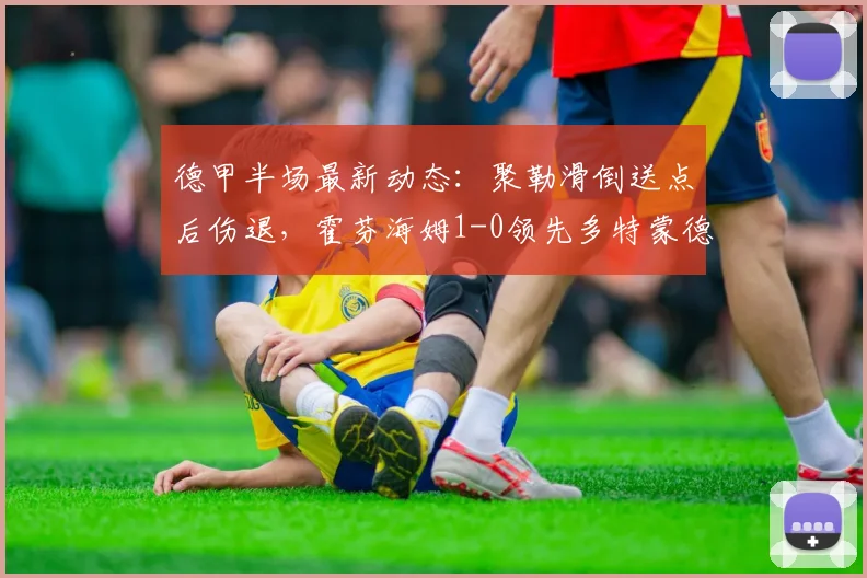 德甲半场最新动态:聚勒滑倒送点后伤退,霍芬海姆1-0领先多特蒙德,半场比分与关键球员伤情速览