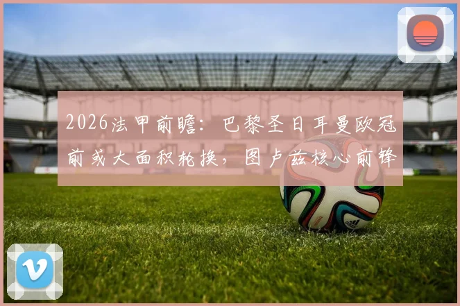 2026法甲前瞻：巴黎圣日耳曼欧冠前或大面积轮换，图卢兹核心前锋遭队内禁赛影响几何？