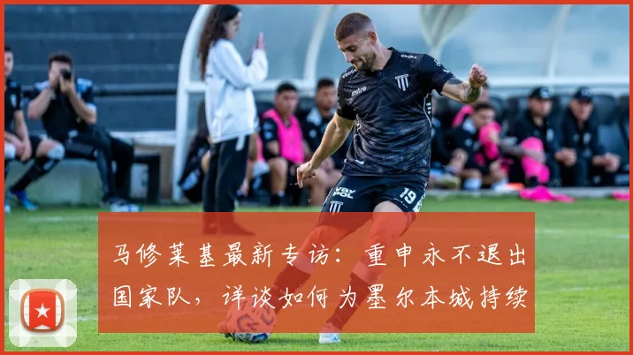 马修莱基最新专访：重申永不退出国家队，详谈如何为墨尔本城持续贡献至2026