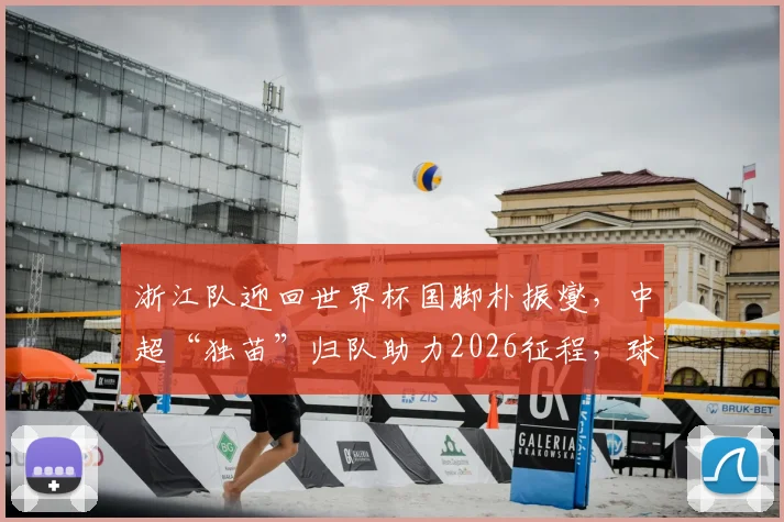 浙江队迎回世界杯国脚朴振燮,中超“独苗”归队助力2026征程,球迷关注阵容变化与赛季前景