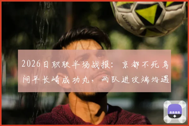 2026日职联半场战报：京都不死鸟闷平长崎成功丸，两队进攻端均遇难题深度解析