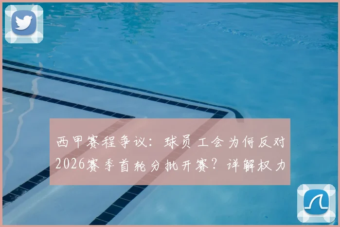 西甲赛程争议：球员工会为何反对2026赛季首轮分批开赛？详解权力博弈与统一时间诉求