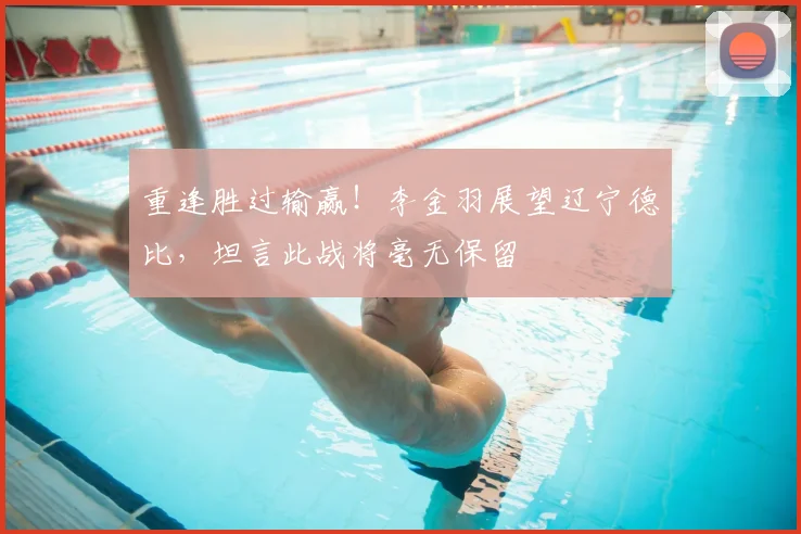 重逢胜过输赢！李金羽展望辽宁德比，坦言此战将毫无保留