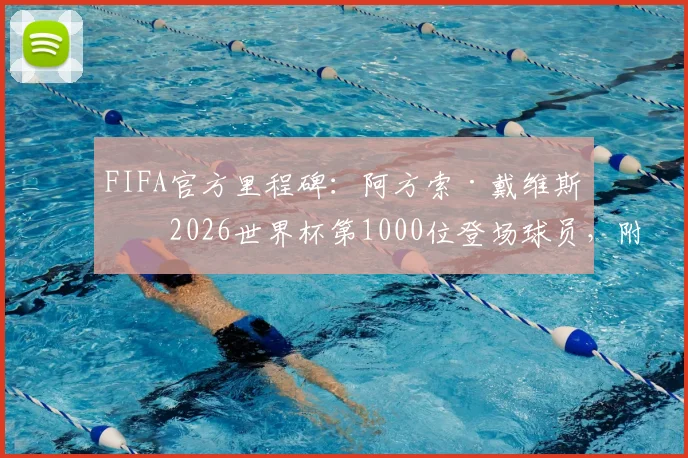 FIFA官方里程碑：阿方索·戴维斯成2026世界杯第1000位登场球员，附世界杯球员名单及赛事数据详解