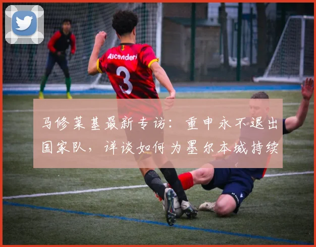 马修莱基最新专访:重申永不退出国家队,详谈如何为墨尔本城持续贡献至2026