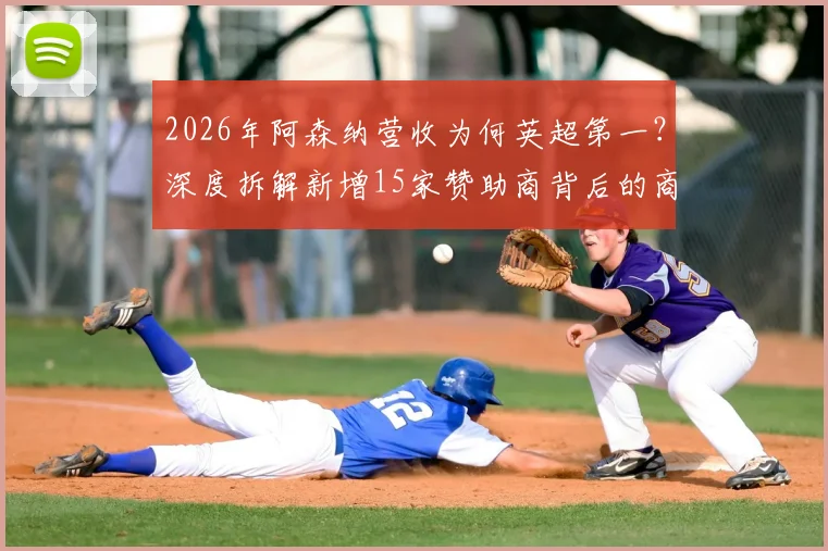 2026年阿森纳营收为何英超第一?深度拆解新增15家赞助商背后的商业逻辑与完整名单