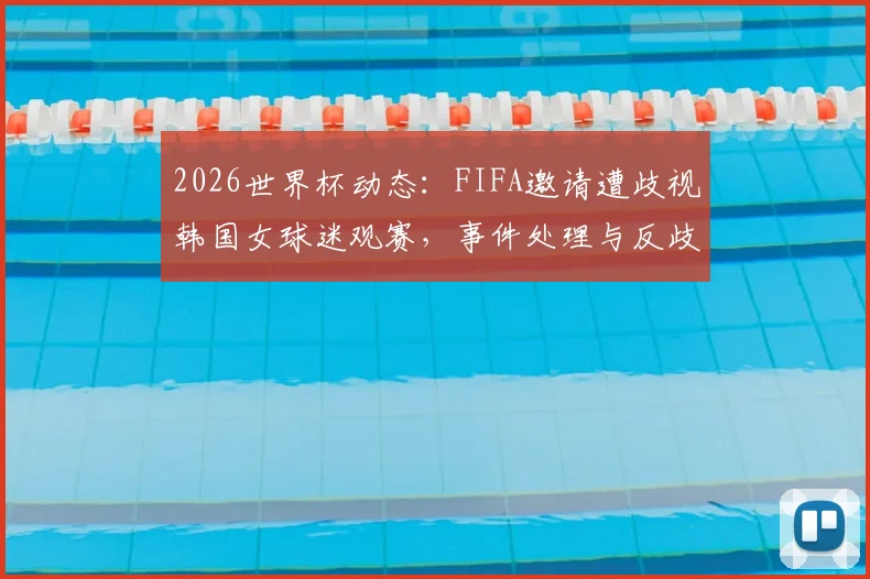 2026世界杯动态：FIFA邀请遭歧视韩国女球迷观赛，事件处理与反歧视措施详解