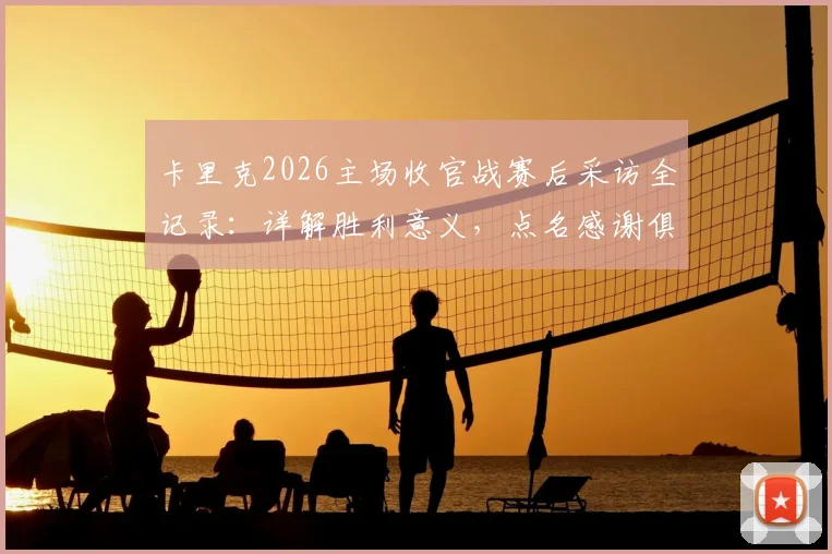 卡里克2026主场收官战赛后采访全记录:详解胜利意义,点名感谢俱乐部关键成员,展望下赛季征程