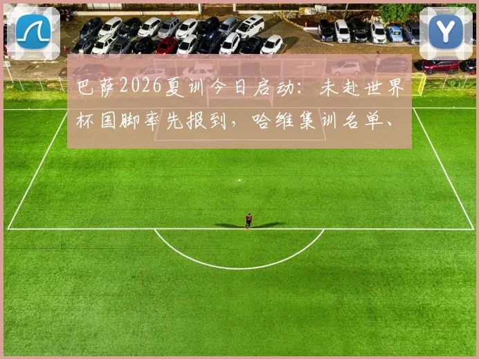 巴萨2026夏训今日启动:未赴世界杯国脚率先报到,哈维集训名单、备战计划全解析