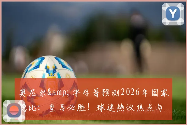 奥尼尔&字母哥预测2026年国家德比:皇马必胜!球迷热议焦点与关键因素全解析