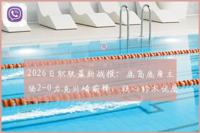 2026日职联最新战报：鹿岛鹿角主场2-0力克川崎前锋，核心铃木优磨传射建功全解析