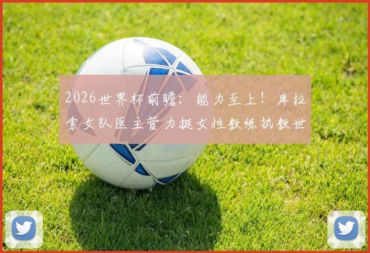 2026世界杯前瞻:能力至上!库拉索女队医主管力挺女性教练执教世界杯球队的可行性分析