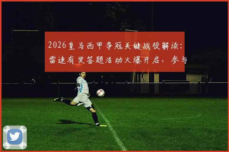 2026皇马西甲争冠关键战役解读：雷速有奖答题活动火爆开启，参与赢官方限定礼盒