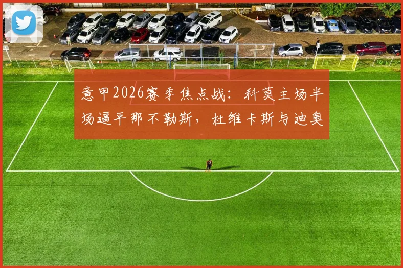 意甲2026赛季焦点战:科莫主场半场逼平那不勒斯,杜维卡斯与迪奥恩单刀未进成关键转折点