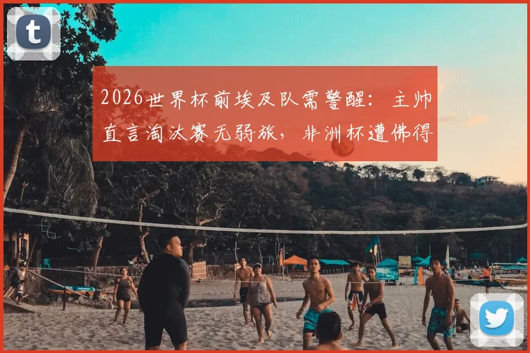 2026世界杯前埃及队需警醒:主帅直言淘汰赛无弱旅,非洲杯遭佛得角替补阵容顽强阻击暴露问题