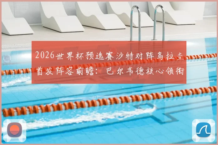 2026世界杯预选赛沙特对阵乌拉圭首发阵容前瞻:巴尔韦德核心领衔,多萨里出战,阿劳霍伤缺影响解析