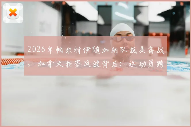2026年帕尔特伊随加纳队抵美备战,加拿大拒签风波背后:运动员跨国参赛签证全解析