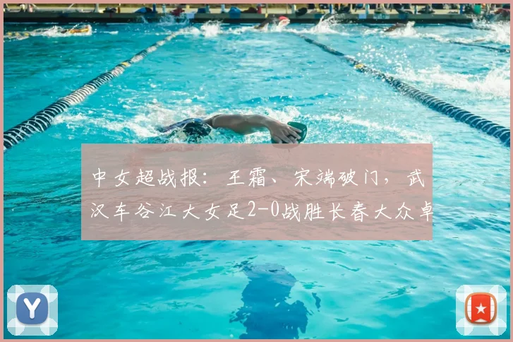 中女超战报:王霜、宋端破门,武汉车谷江大女足2-0战胜长春大众卓越女足