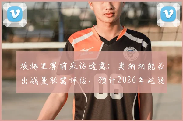 埃梅里赛前采访透露：奥纳纳能否出战曼联需评估，预计2026年这场对决将异常胶着