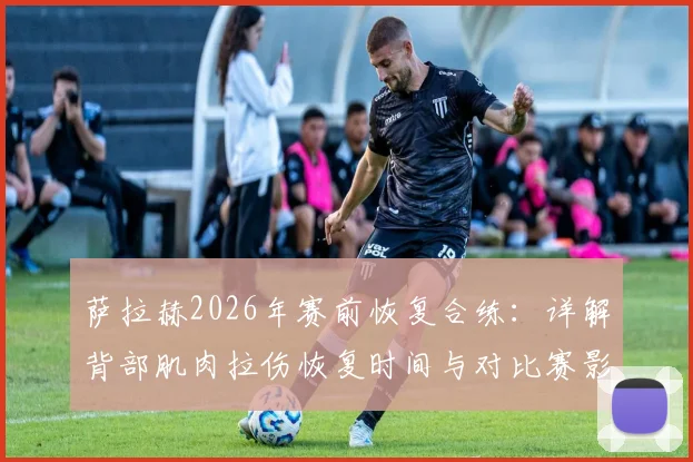 萨拉赫2026年赛前恢复合练：详解背部肌肉拉伤恢复时间与对比赛影响，附运动员快速康复方法