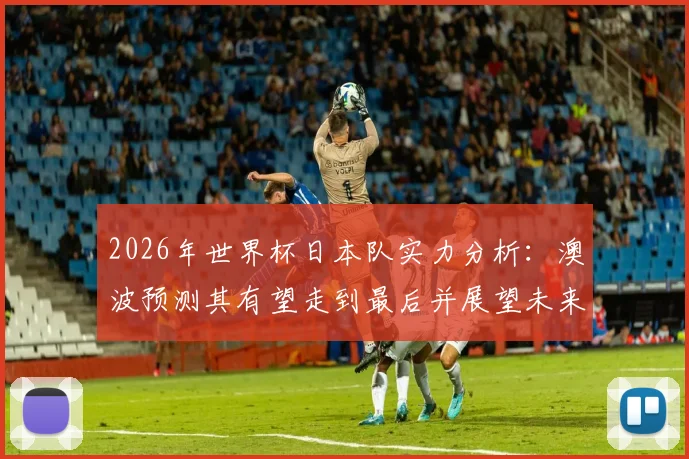 2026年世界杯日本队实力分析:澳波预测其有望走到最后并展望未来冠军潜力