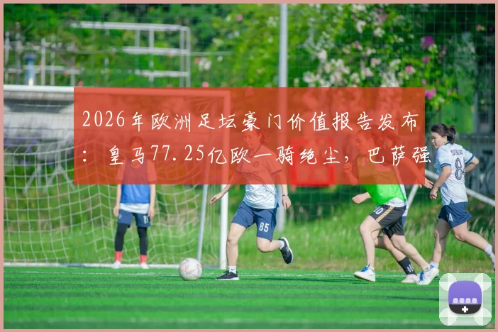 2026年欧洲足坛豪门价值报告发布:皇马77.25亿欧一骑绝尘,巴萨强势回归位列第二,英超三强紧追不舍