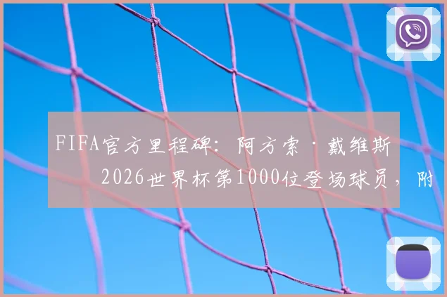FIFA官方里程碑:阿方索·戴维斯成2026世界杯第1000位登场球员,附世界杯球员名单及赛事数据详解