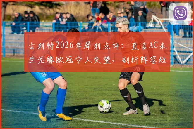 古利特2026年犀利点评:直言AC米兰无缘欧冠令人失望,剖析阵容短板并力挺莫德里奇留队
