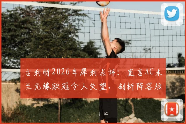 古利特2026年犀利点评：直言AC米兰无缘欧冠令人失望，剖析阵容短板并力挺莫德里奇留队