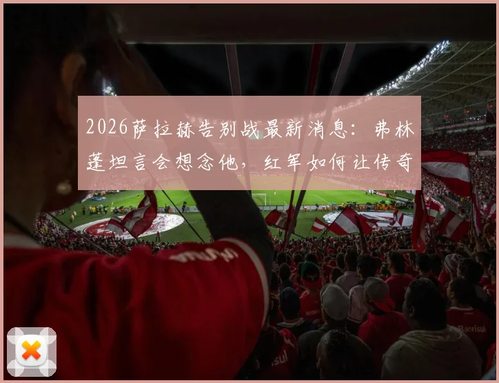 2026萨拉赫告别战最新消息:弗林蓬坦言会想念他,红军如何让传奇谢幕变得特别?
