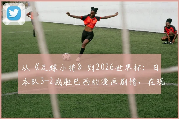 从《足球小将》到2026世界杯：日本队3-2战胜巴西的漫画剧情，在现实中究竟有无可能上演？