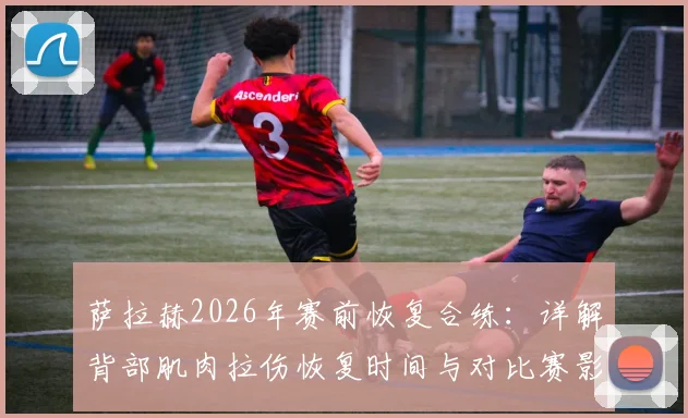 萨拉赫2026年赛前恢复合练：详解背部肌肉拉伤恢复时间与对比赛影响，附运动员快速康复方法