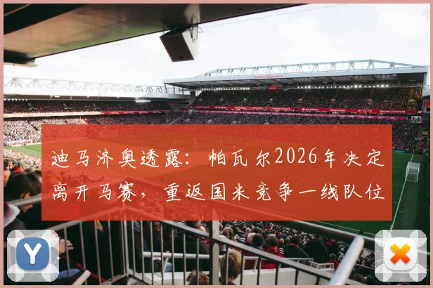迪马济奥透露:帕瓦尔2026年决定离开马赛,重返国米竞争一线队位置的背后原因解析