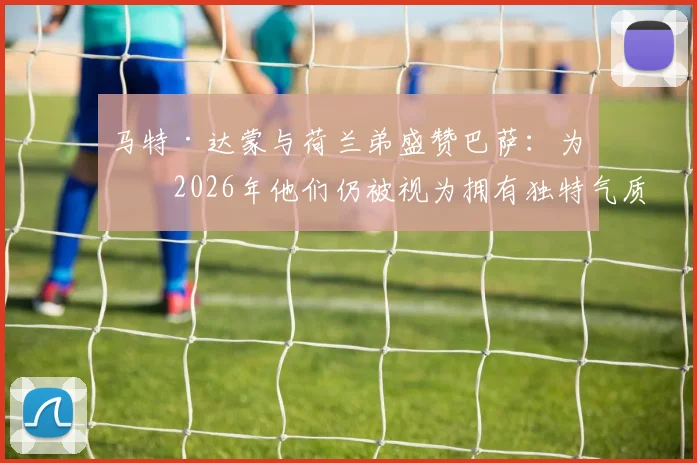 马特·达蒙与荷兰弟盛赞巴萨：为何2026年他们仍被视为拥有独特气质的世界最佳俱乐部？