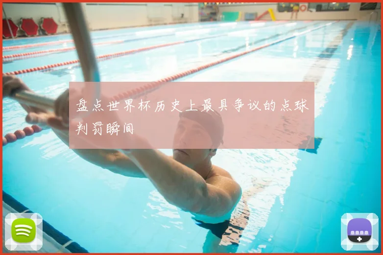 盘点世界杯历史上最具争议的点球判罚瞬间
