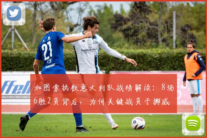 加图索执教意大利队战绩解读:8场6胜2负背后,为何关键战负于挪威与波黑?2026前景分析