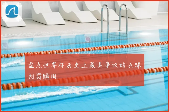 盘点世界杯历史上最具争议的点球判罚瞬间