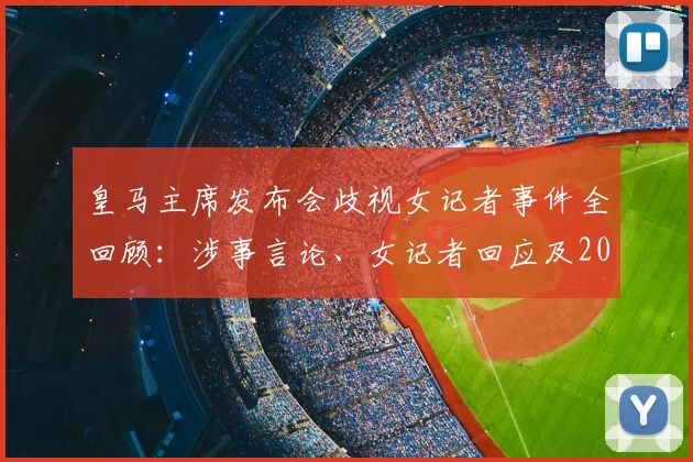 皇马主席发布会歧视女记者事件全回顾:涉事言论、女记者回应及2026年后续发展深度追踪