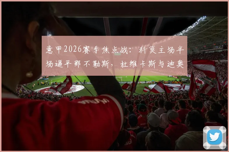 意甲2026赛季焦点战：科莫主场半场逼平那不勒斯，杜维卡斯与迪奥恩单刀未进成关键转折点