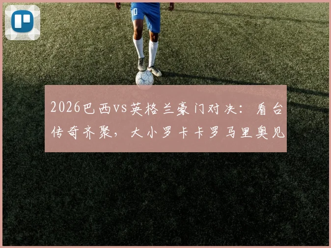 2026巴西vs英格兰豪门对决:看台传奇齐聚,大小罗卡卡罗马里奥见证新王登基