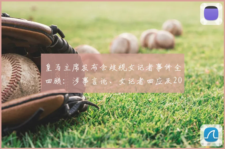 皇马主席发布会歧视女记者事件全回顾：涉事言论、女记者回应及2026年后续发展深度追踪
