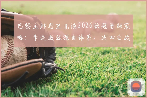 巴黎主帅恩里克谈2026欧冠晋级策略:幸运成就源自体系,次回合战术稳定不变
